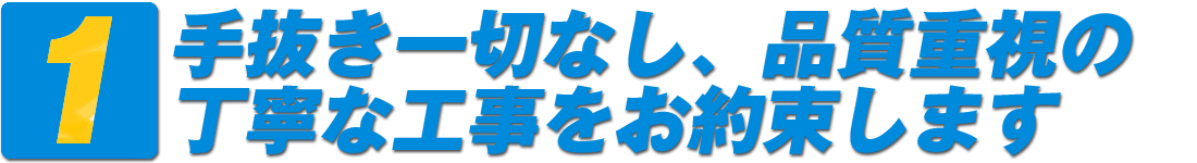 1・手抜き一切なし、品質重視の丁寧な工事をお約束します