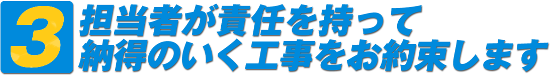 3・担当者が責任を持って、納得のいく工事をお約束します